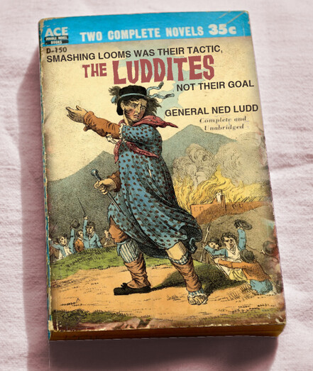 An old Ace Double paperback. The cover illustration has been replaced with an 18th century illustration depicting a giant Ned Ludd leading an army of Luddites who have just torched a factory. The cover text reads: 'The Luddites. Smashing looms was their tactic, not their goal.'
