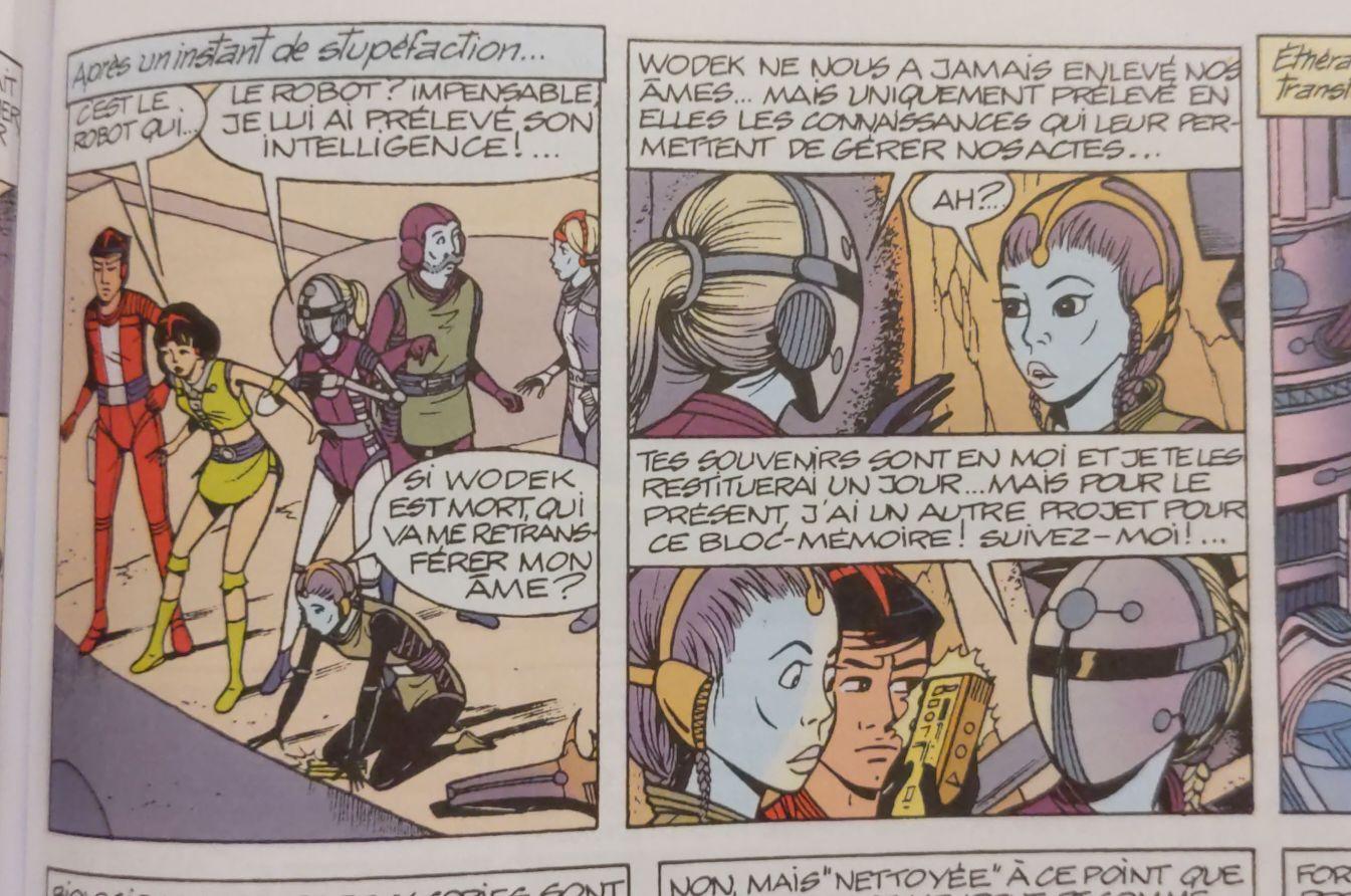 Quatre cases de BD Yoko Tsuno. Dialogues : "C'est le robot qui... — le robot ? Impensable, je lui ai prélevé son intelligence ! — Si Wodek est mort, qui va me retransférer mon âme ? — Wodek ne nous a jamais enlevé nos âmes... mais uniquement prélevé en elles les connaissances qui leur permettent de gérer nos actes... — Ah ? — Tes souvenirs sont en moi et je les restituerai un jour... Mais pour le présent, j'ai un autre projet pour ce bloc-mémoire ! Suivez-moi !"