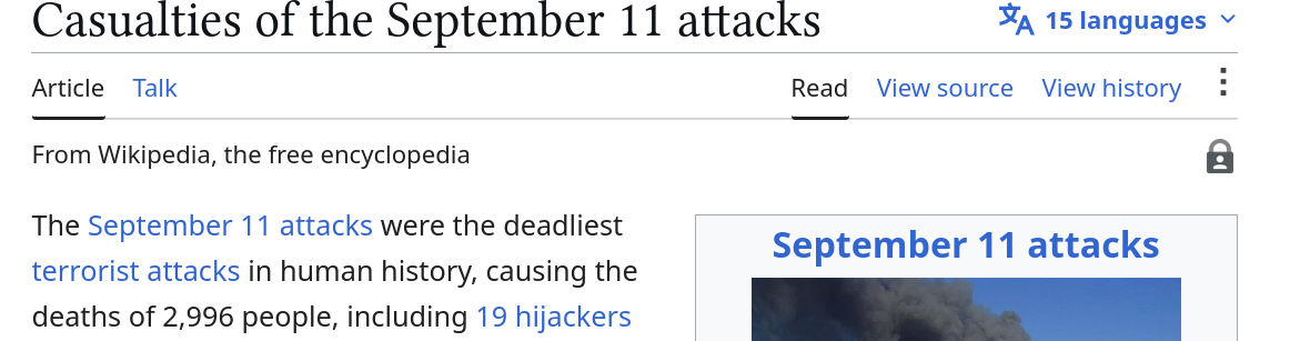 "The September 11 attacks were the deadliest terrorist attacks in human history, causing the deaths of 2,996 people, including 19 hijackers [...]"
— wikipedia article "Casualties of the September 11 attacks"